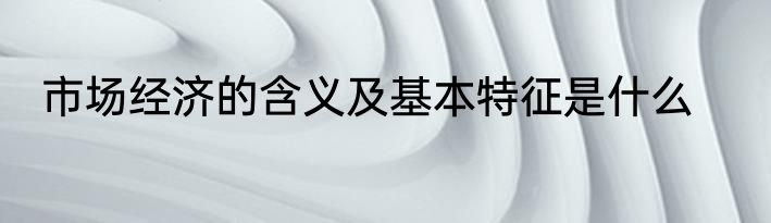 市场经济的含义及基本特征是什么