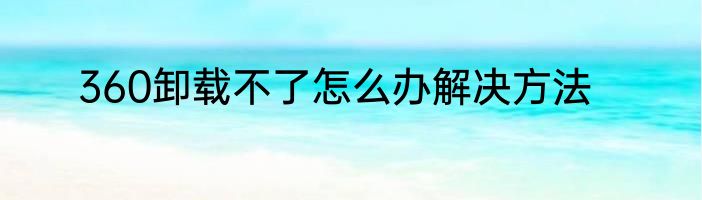 360卸载不了怎么办解决方法