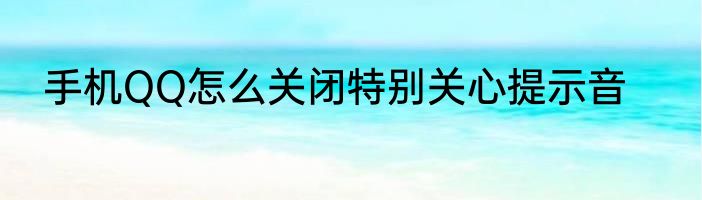 手机QQ怎么关闭特别关心提示音