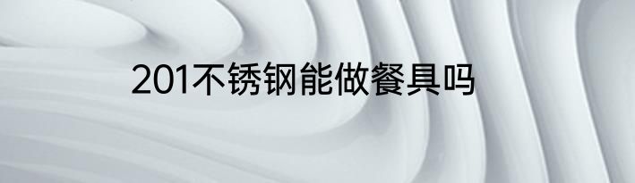201不锈钢能做餐具吗