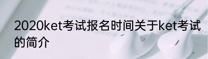 2020ket考试报名时间关于ket考试的简介
