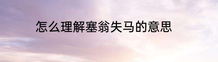 怎么理解塞翁失马的意思