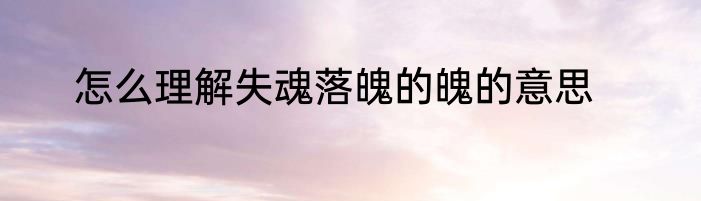 怎么理解失魂落魄的魄的意思