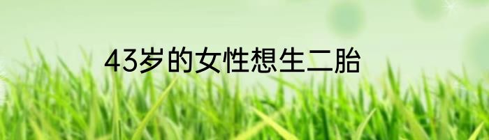 43岁的女性想生二胎