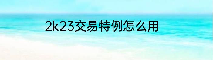 2k23交易特例怎么用