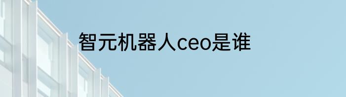 智元机器人ceo是谁