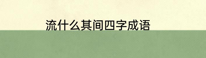 流什么其间四字成语