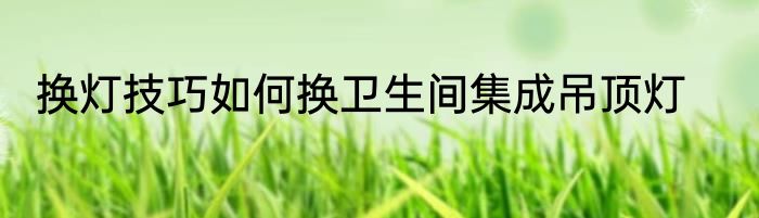 换灯技巧如何换卫生间集成吊顶灯