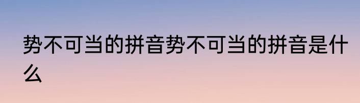 势不可当的拼音势不可当的拼音是什么