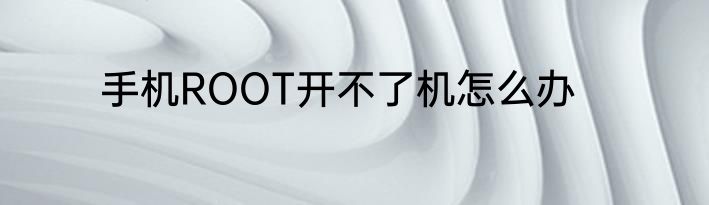 手机ROOT开不了机怎么办