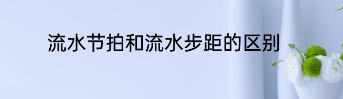 流水节拍和流水步距的区别