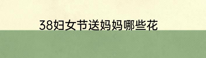 38妇女节送妈妈哪些花