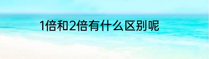 1倍和2倍有什么区别呢