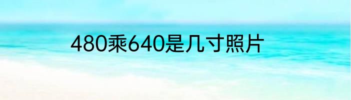 480乘640是几寸照片