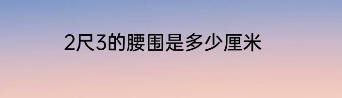2尺3的腰围是多少厘米
