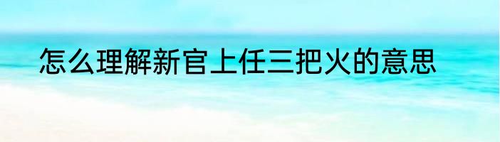 怎么理解新官上任三把火的意思