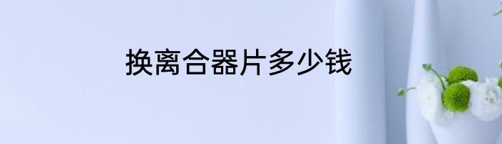 换离合器片多少钱