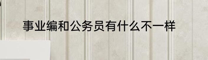 事业编和公务员有什么不一样