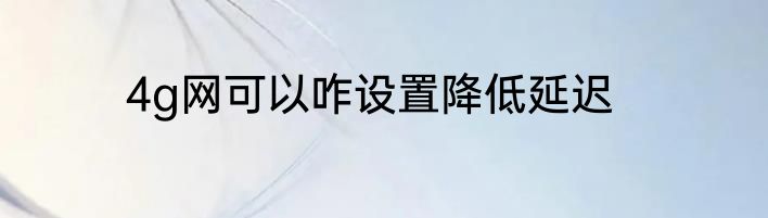 4g网可以咋设置降低延迟