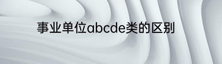 事业单位abcde类的区别