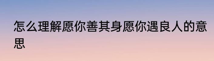 怎么理解愿你善其身愿你遇良人的意思