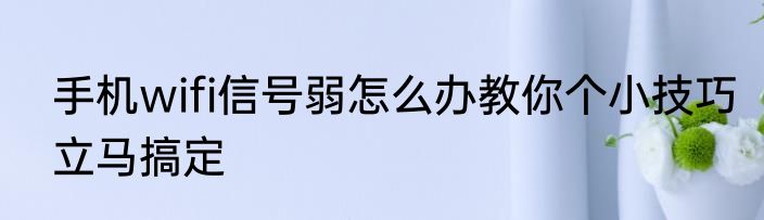 手机wifi信号弱怎么办教你个小技巧立马搞定