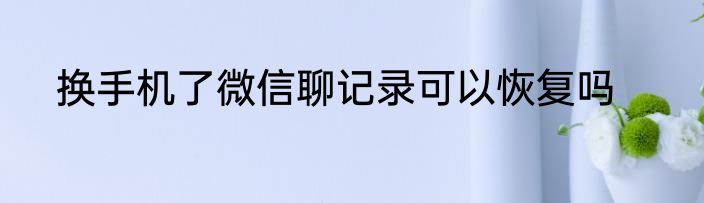 换手机了微信聊记录可以恢复吗