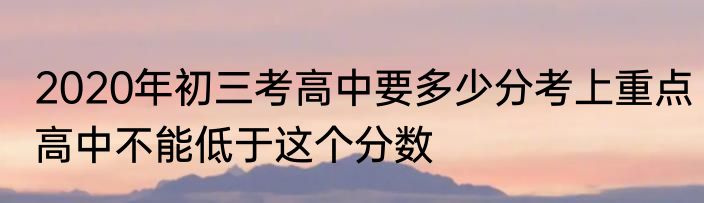 2020年初三考高中要多少分考上重点高中不能低于这个分数