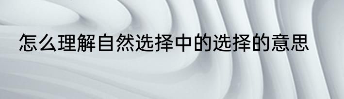 怎么理解自然选择中的选择的意思