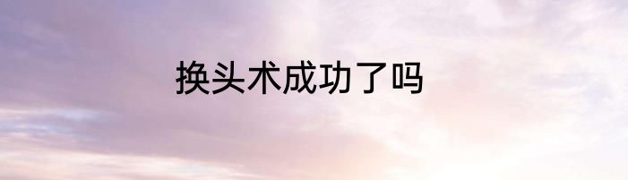换头术成功了吗
