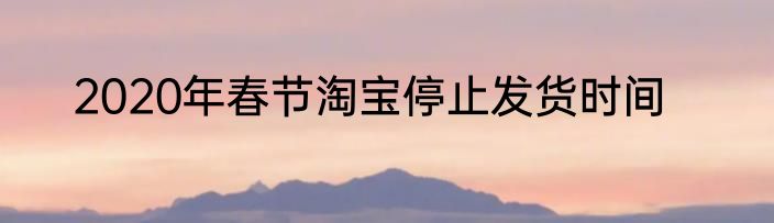 2020年春节淘宝停止发货时间