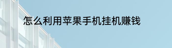 怎么利用苹果手机挂机赚钱