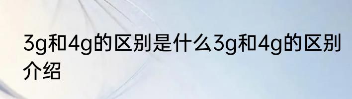 3g和4g的区别是什么3g和4g的区别介绍