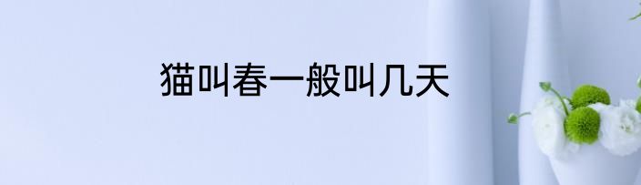 猫叫春一般叫几天