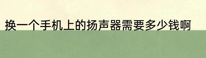 换一个手机上的扬声器需要多少钱啊