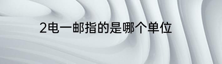 2电一邮指的是哪个单位