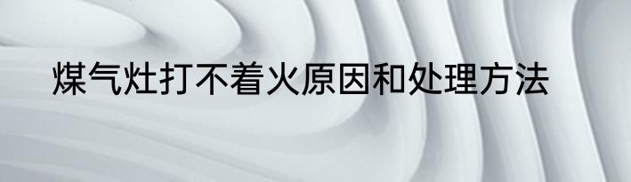 煤气灶打不着火原因和处理方法