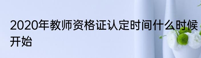 2020年教师资格证认定时间什么时候开始