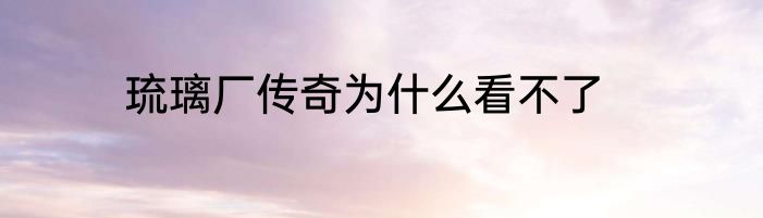琉璃厂传奇为什么看不了