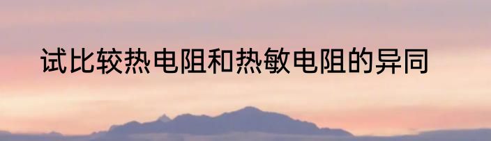 试比较热电阻和热敏电阻的异同
