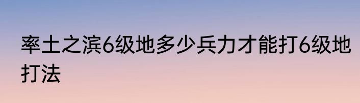 率土之滨6级地多少兵力才能打6级地打法