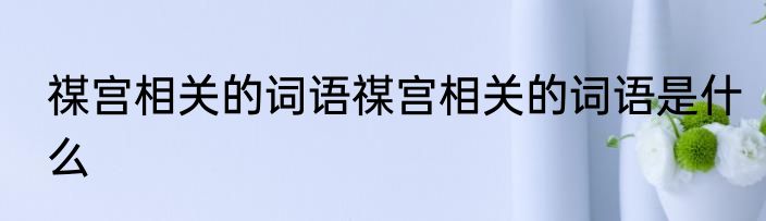 禖宫相关的词语禖宫相关的词语是什么