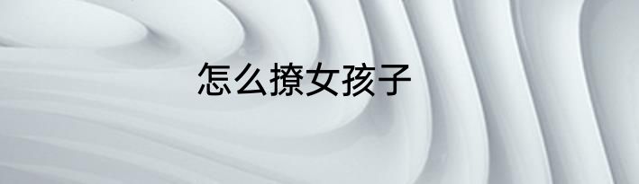 怎么撩女孩子