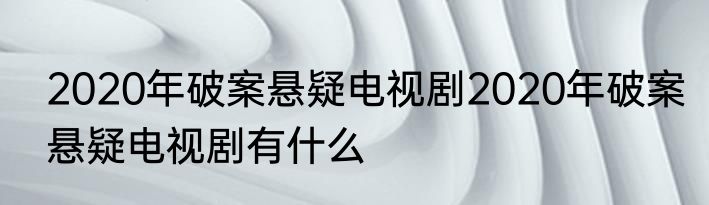 2020年破案悬疑电视剧2020年破案悬疑电视剧有什么