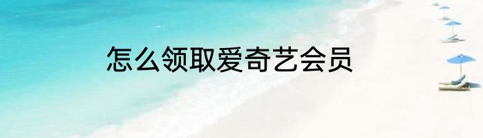 怎么领取爱奇艺会员