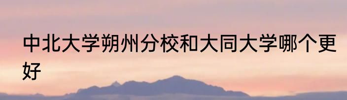 中北大学朔州分校和大同大学哪个更好