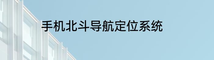 手机北斗导航定位系统