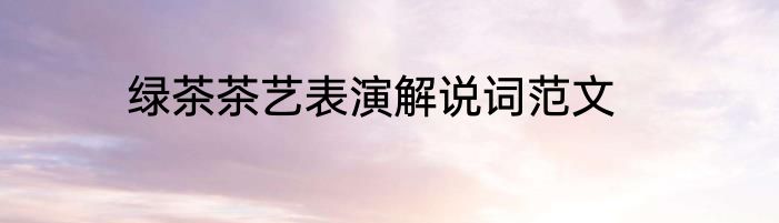 绿茶茶艺表演解说词范文
