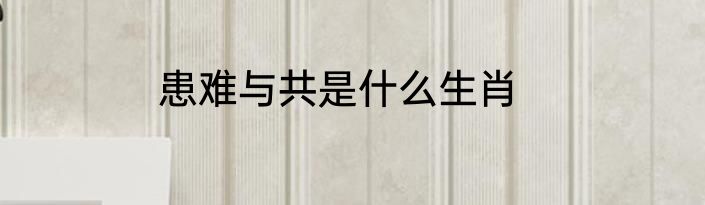 患难与共是什么生肖