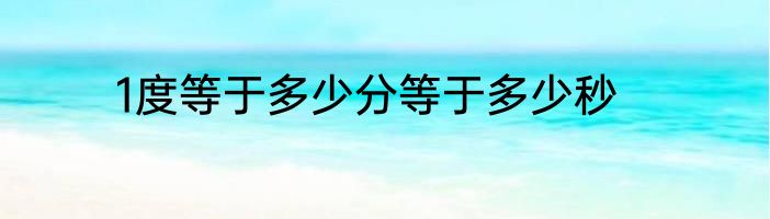 1度等于多少分等于多少秒